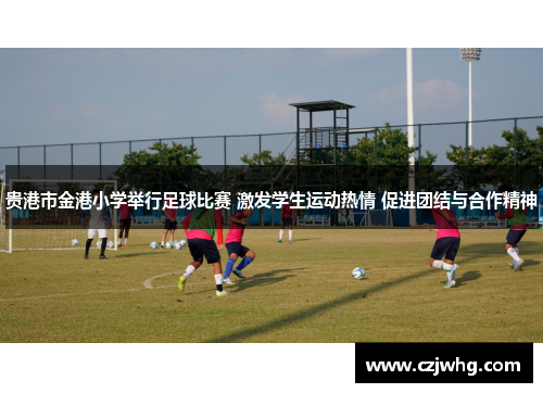 贵港市金港小学举行足球比赛 激发学生运动热情 促进团结与合作精神