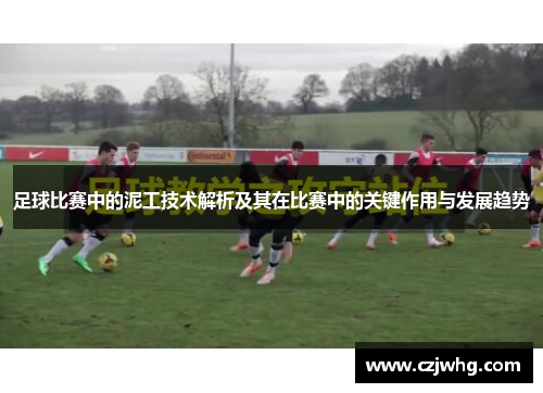 足球比赛中的泥工技术解析及其在比赛中的关键作用与发展趋势