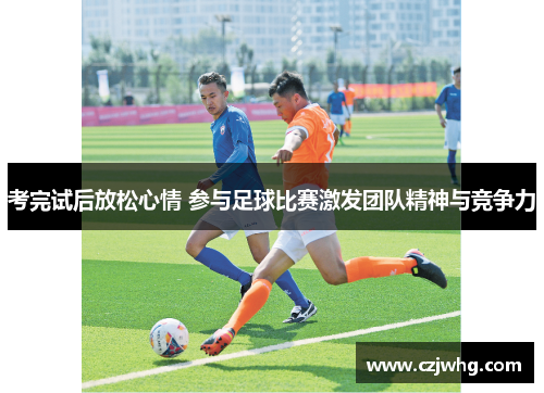 考完试后放松心情 参与足球比赛激发团队精神与竞争力
