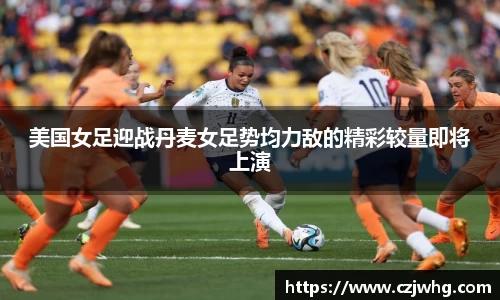 333体育美国女足迎战丹麦女足势均力敌的精彩较量即将上演
